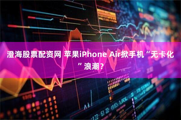 澄海股票配资网 苹果iPhone Air掀手机“无卡化”浪潮？