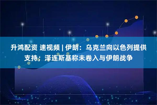 升鸿配资 速视频 | 伊朗：乌克兰向以色列提供支持；泽连斯基称未卷入与伊朗战争