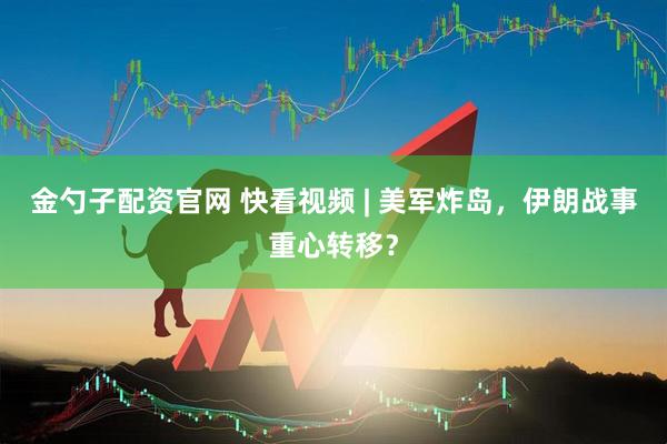 金勺子配资官网 快看视频 | 美军炸岛，伊朗战事重心转移？