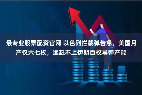 最专业股票配资官网 以色列拦截弹告急，美国月产仅六七枚，远赶不上伊朗百枚导弹产能