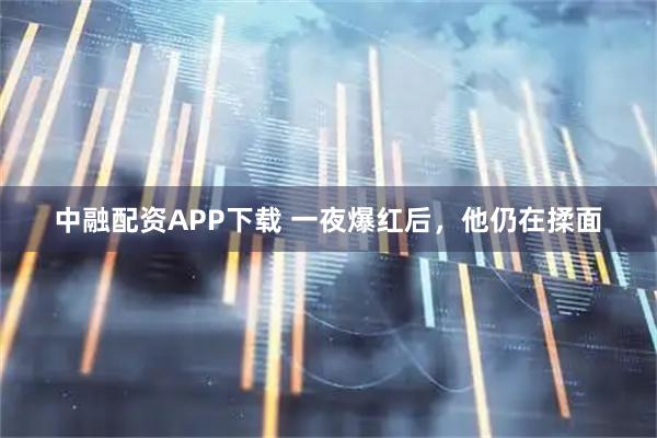 中融配资APP下载 一夜爆红后，他仍在揉面