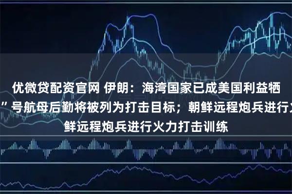 优微贷配资官网 伊朗:海湾国家已成美国利益牺牲品,“福特”号航母后勤将被列为打击目标;朝鲜远程炮兵进行火力打击训练