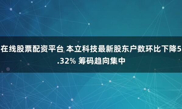 在线股票配资平台 本立科技最新股东户数环比下降5.32% 筹码趋向集中