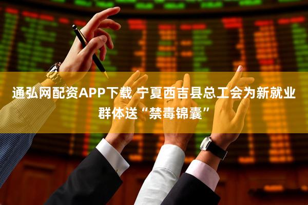 通弘网配资APP下载 宁夏西吉县总工会为新就业群体送“禁毒锦囊”