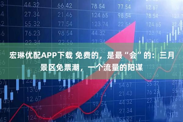 宏琳优配APP下载 免费的，是最“会”的：三月景区免票潮，一个流量的阳谋