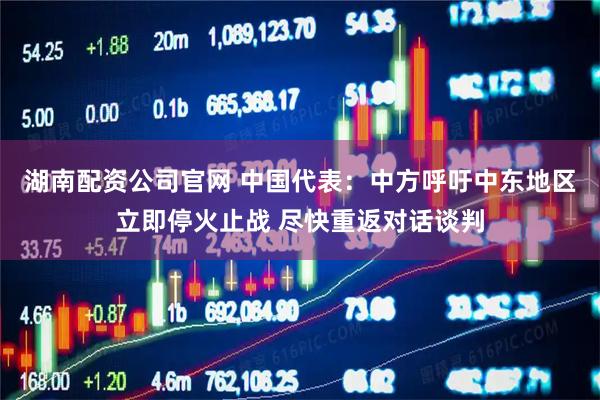 湖南配资公司官网 中国代表：中方呼吁中东地区立即停火止战 尽快重返对话谈判