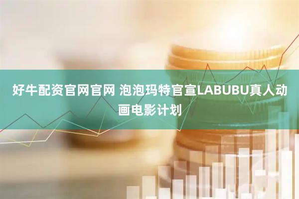 好牛配资官网官网 泡泡玛特官宣LABUBU真人动画电影计划