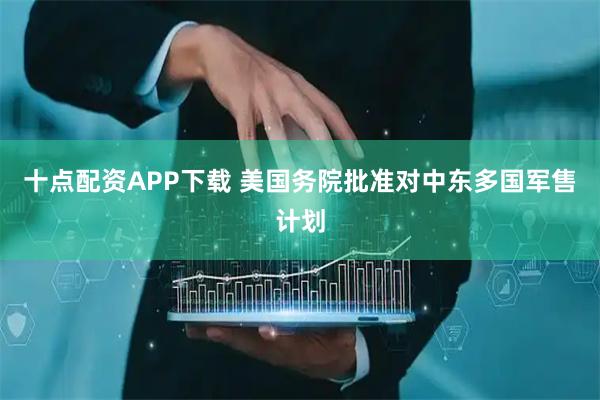 十点配资APP下载 美国务院批准对中东多国军售计划