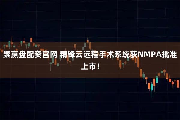 聚赢盘配资官网 精锋云远程手术系统获NMPA批准上市！