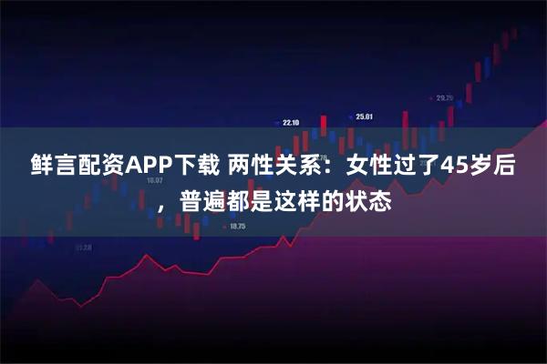 鲜言配资APP下载 两性关系：女性过了45岁后，普遍都是这样的状态