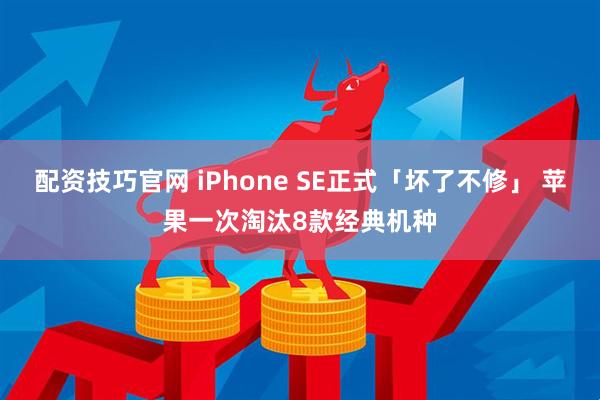 配资技巧官网 iPhone SE正式「坏了不修」 苹果一次淘汰8款经典机种