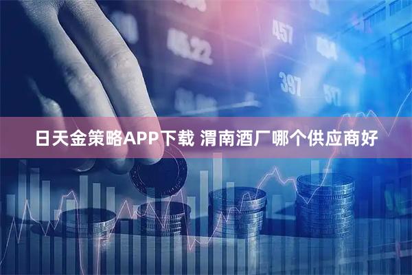 日天金策略APP下载 渭南酒厂哪个供应商好