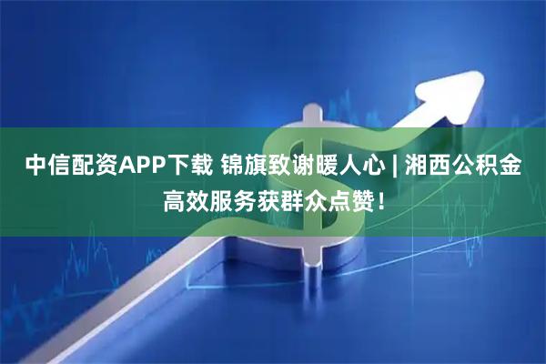 中信配资APP下载 锦旗致谢暖人心 | 湘西公积金高效服务获群众点赞！
