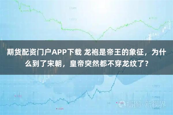 期货配资门户APP下载 龙袍是帝王的象征，为什么到了宋朝，皇帝突然都不穿龙纹了？