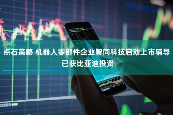 点石策略 机器人零部件企业智同科技启动上市辅导 已获比亚迪投资