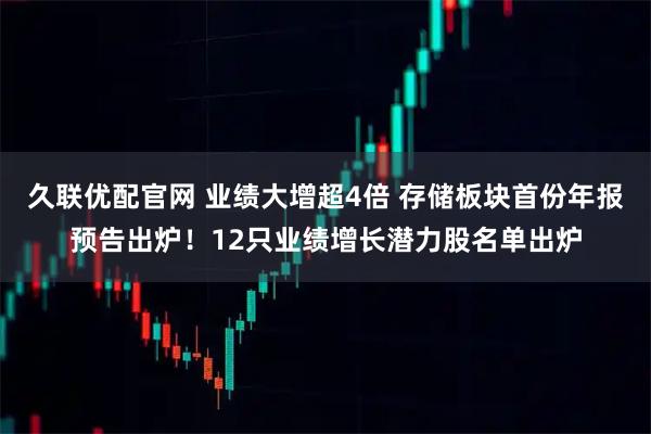 久联优配官网 业绩大增超4倍 存储板块首份年报预告出炉！12只业绩增长潜力股名单出炉