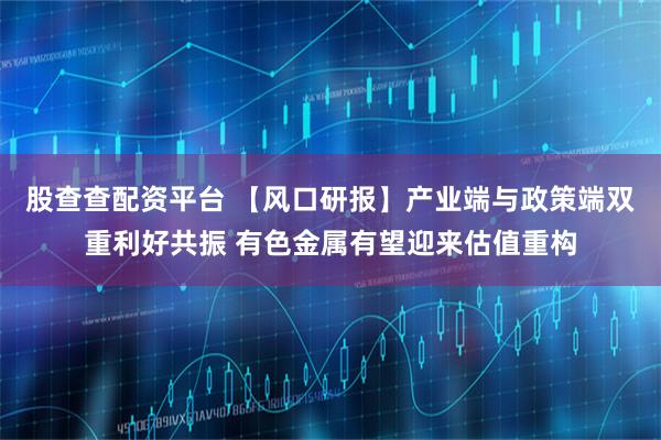 股查查配资平台 【风口研报】产业端与政策端双重利好共振 有色金属有望迎来估值重构