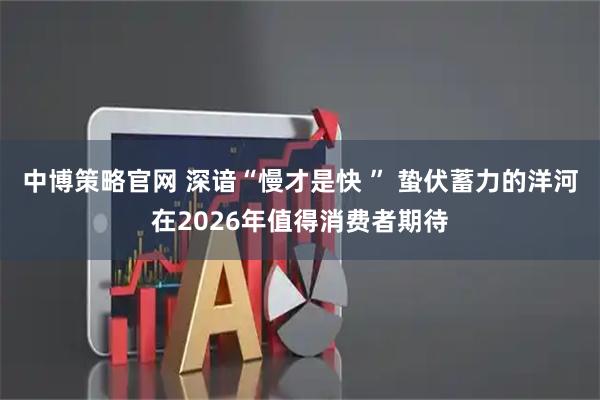 中博策略官网 深谙“慢才是快 ” 蛰伏蓄力的洋河在2026年值得消费者期待