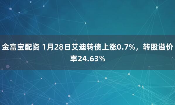金富宝配资 1月28日艾迪转债上涨0.7%，转股溢价率24.63%
