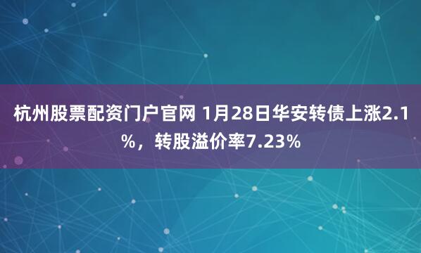 杭州股票配资门户官网 1月28日华安转债上涨2.1%，转股溢价率7.23%