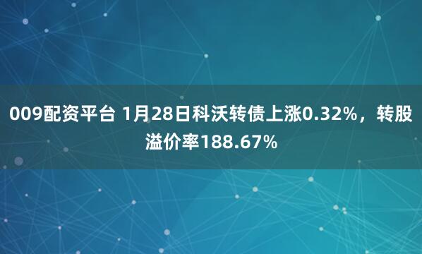 009配资平台 1月28日科沃转债上涨0.32%，转股溢价率188.67%