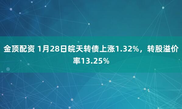 金顶配资 1月28日皖天转债上涨1.32%，转股溢价率13.25%
