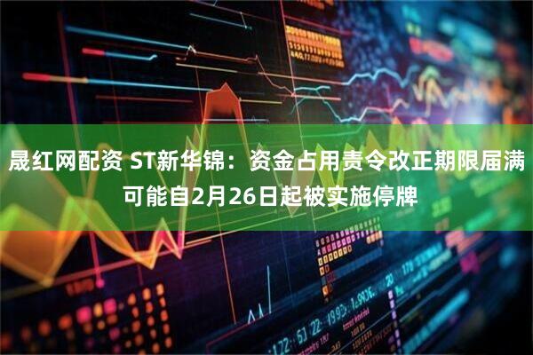 晟红网配资 ST新华锦：资金占用责令改正期限届满 可能自2月26日起被实施停牌