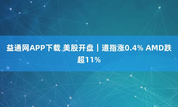 益通网APP下载 美股开盘｜道指涨0.4% AMD跌超11%