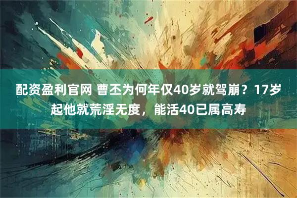 配资盈利官网 曹丕为何年仅40岁就驾崩？17岁起他就荒淫无度，能活40已属高寿