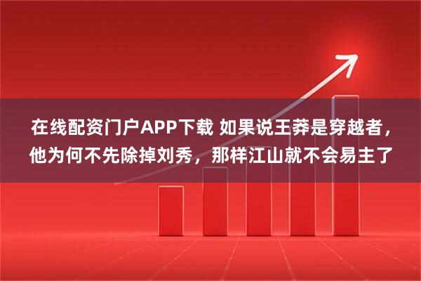 在线配资门户APP下载 如果说王莽是穿越者，他为何不先除掉刘秀，那样江山就不会易主了