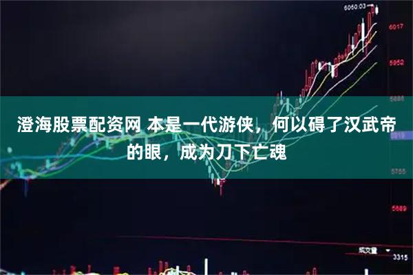 澄海股票配资网 本是一代游侠，何以碍了汉武帝的眼，成为刀下亡魂