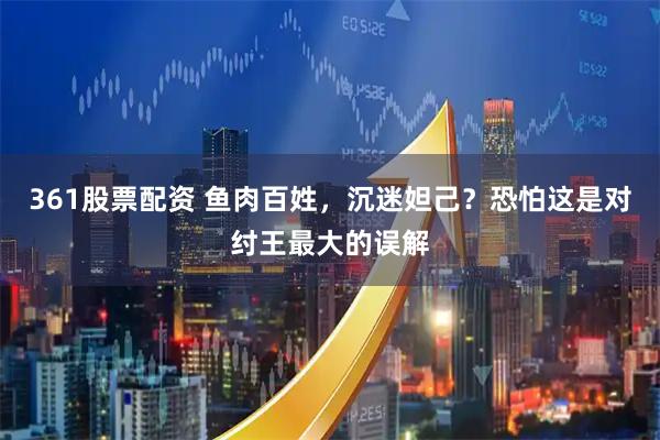 361股票配资 鱼肉百姓，沉迷妲己？恐怕这是对纣王最大的误解