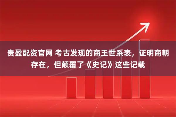 贵盈配资官网 考古发现的商王世系表，证明商朝存在，但颠覆了《史记》这些记载